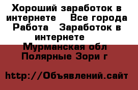 Хороший заработок в интернете. - Все города Работа » Заработок в интернете   . Мурманская обл.,Полярные Зори г.